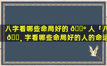 八字看哪些命局好的 🐺 人「八 🌸 字看哪些命局好的人的命运」